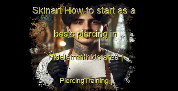 Skinart How to start as a basic piercing in Piddletrenthide area | PiercingTraining | PiercingClasses | SkinartTraining-United Kingdom